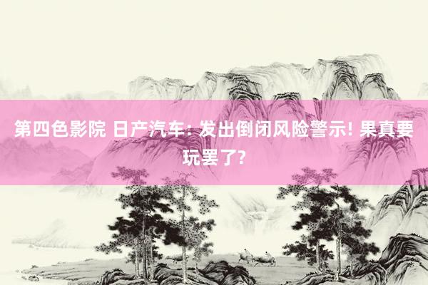 第四色影院 日产汽车: 发出倒闭风险警示! 果真要玩罢了?