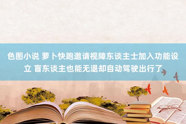 色图小说 萝卜快跑邀请视障东谈主士加入功能设立 盲东谈主也能无退却自动驾驶出行了