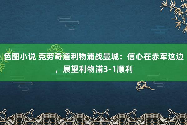 色图小说 克劳奇道利物浦战曼城：信心在赤军这边，展望利物浦3-1顺利