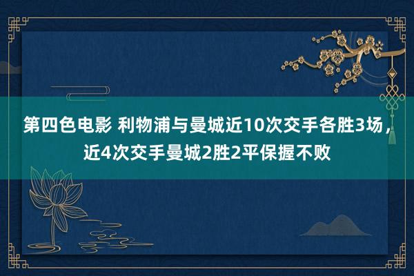 第四色电影 利物浦与曼城近10次交手各胜3场，近4次交手曼城2胜2平保握不败