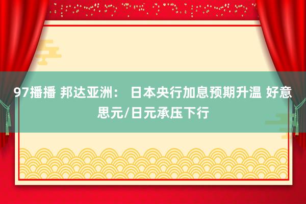 97播播 邦达亚洲： 日本央行加息预期升温 好意思元/日元承压下行