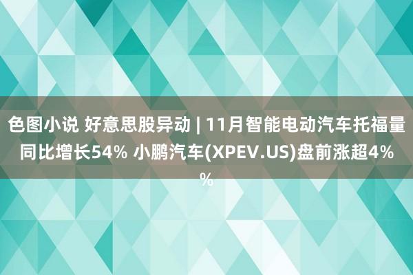 色图小说 好意思股异动 | 11月智能电动汽车托福量同比增长54% 小鹏汽车(XPEV.US)盘前涨超4%