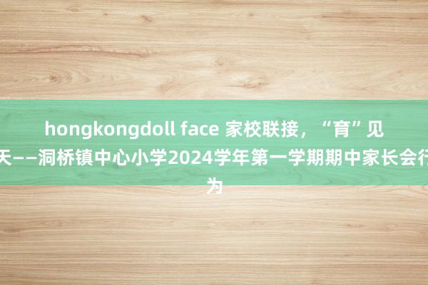 hongkongdoll face 家校联接，“育”见明天——洞桥镇中心小学2024学年第一学期期中家长会行为