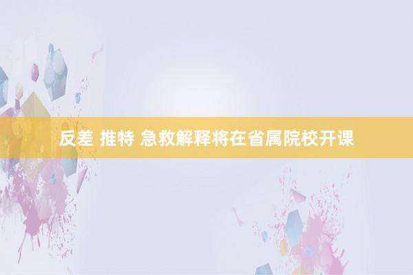 反差 推特 急救解释将在省属院校开课