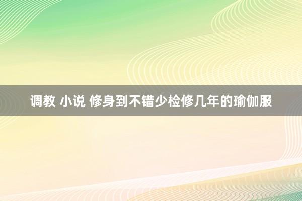 调教 小说 修身到不错少检修几年的瑜伽服