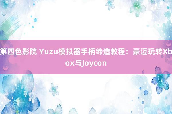 第四色影院 Yuzu模拟器手柄缔造教程：豪迈玩转Xbox与Joycon