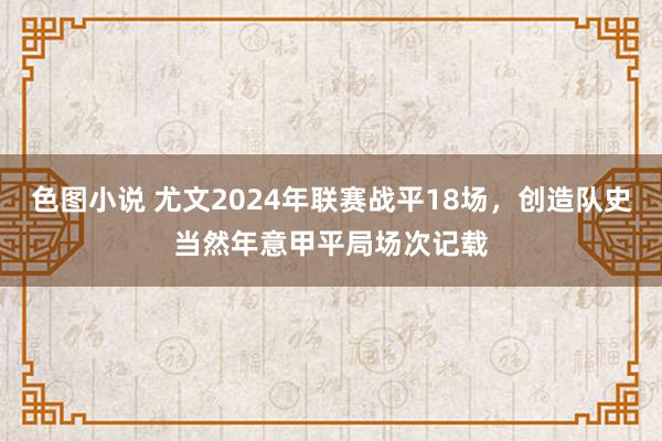 色图小说 尤文2024年联赛战平18场，创造队史当然年意甲平局场次记载