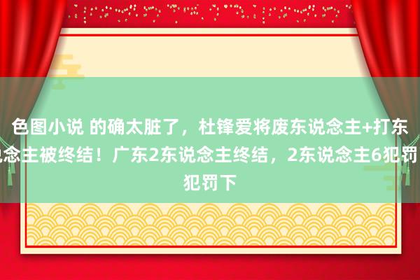 色图小说 的确太脏了，杜锋爱将废东说念主+打东说念主被终结！广东2东说念主终结，2东说念主6犯罚下