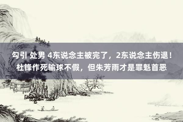 勾引 处男 4东说念主被完了，2东说念主伤退！杜锋作死输球不假，但朱芳雨才是罪魁首恶