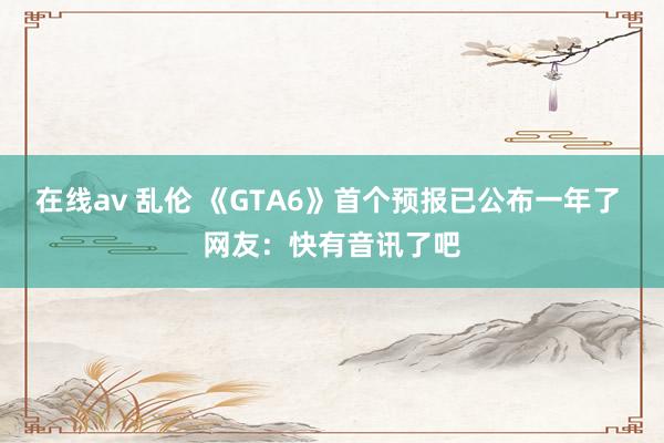 在线av 乱伦 《GTA6》首个预报已公布一年了 网友：快有音讯了吧