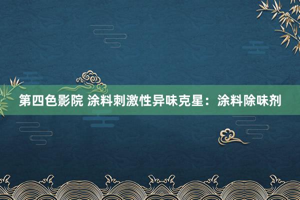 第四色影院 涂料刺激性异味克星：涂料除味剂