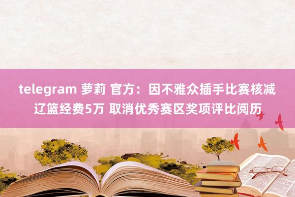 telegram 萝莉 官方：因不雅众插手比赛核减辽篮经费5万 取消优秀赛区奖项评比阅历