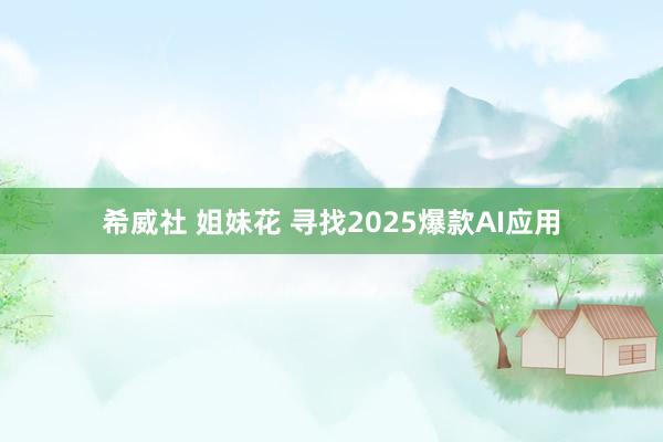 希威社 姐妹花 寻找2025爆款AI应用