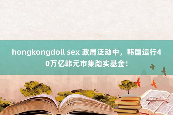 hongkongdoll sex 政局泛动中，韩国运行40万亿韩元市集踏实基金！