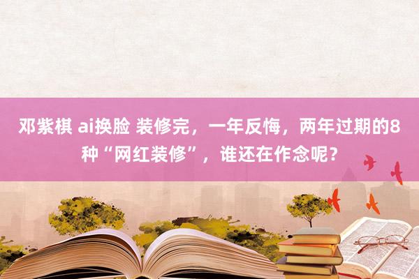 邓紫棋 ai换脸 装修完，一年反悔，两年过期的8种“网红装修”，谁还在作念呢？