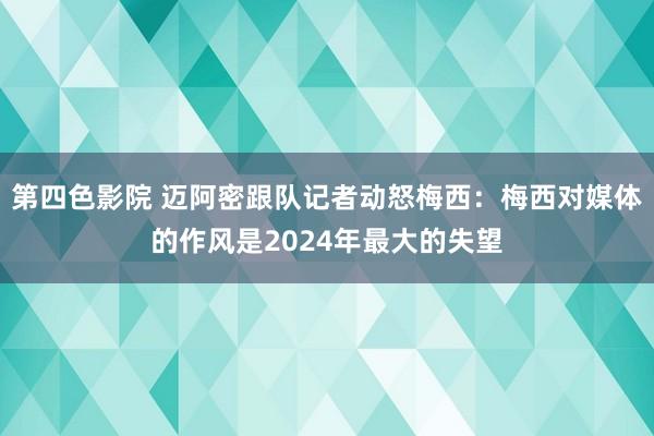 第四色影院 迈阿密跟队记者动怒梅西：梅西对媒体的作风是2024年最大的失望