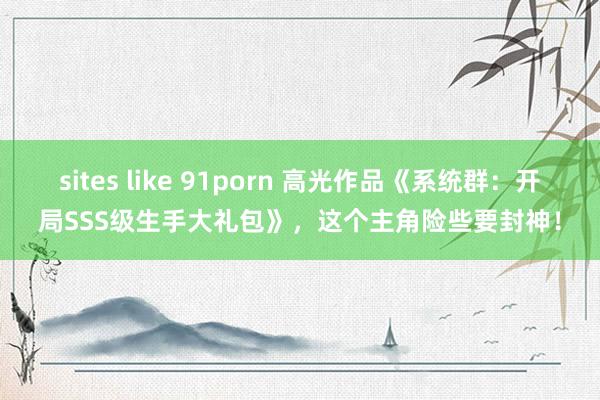 sites like 91porn 高光作品《系统群：开局SSS级生手大礼包》，这个主角险些要封神！