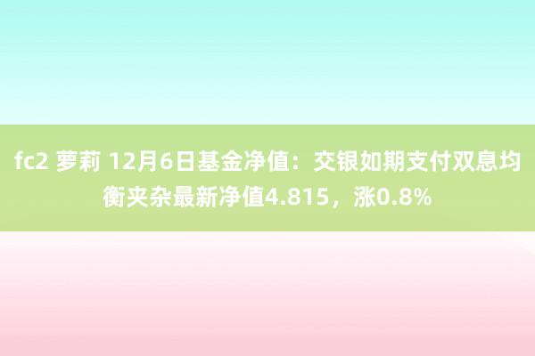 fc2 萝莉 12月6日基金净值：交银如期支付双息均衡夹杂最新净值4.815，涨0.8%