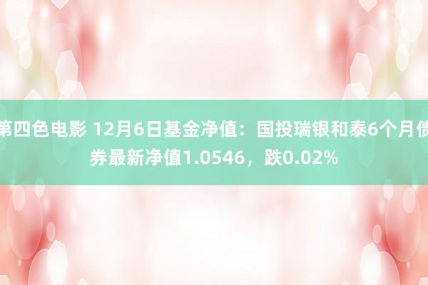 第四色电影 12月6日基金净值：国投瑞银和泰6个月债券最新净值1.0546，跌0.02%