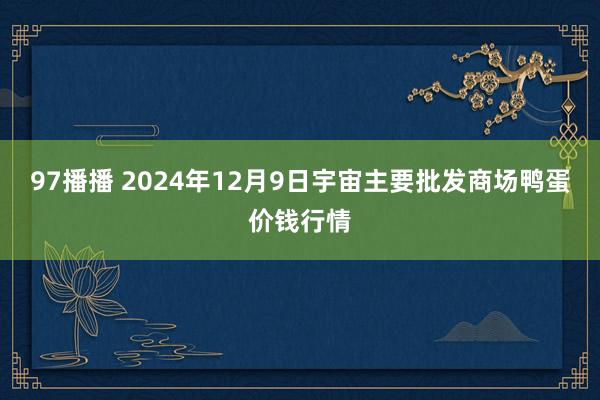 97播播 2024年12月9日宇宙主要批发商场鸭蛋价钱行情