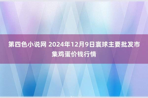 第四色小说网 2024年12月9日寰球主要批发市集鸡蛋价钱行情