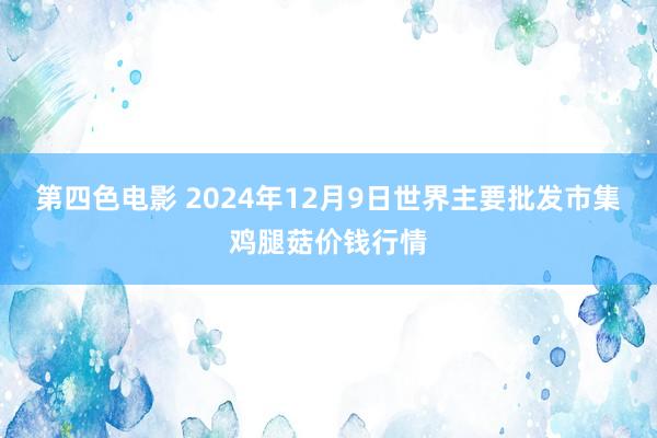 第四色电影 2024年12月9日世界主要批发市集鸡腿菇价钱行情