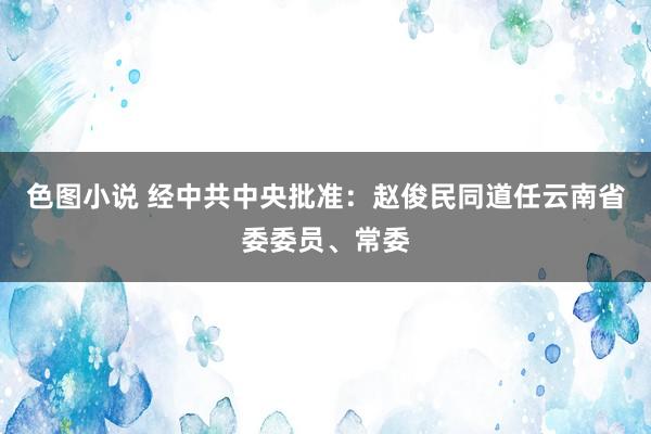 色图小说 经中共中央批准：赵俊民同道任云南省委委员、常委