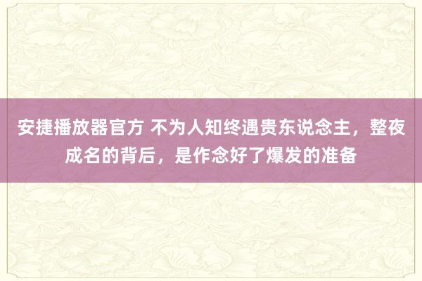 安捷播放器官方 不为人知终遇贵东说念主，整夜成名的背后，是作念好了爆发的准备