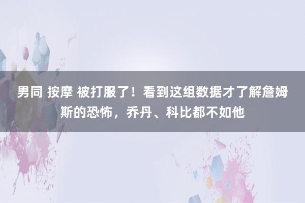 男同 按摩 被打服了！看到这组数据才了解詹姆斯的恐怖，乔丹、科比都不如他