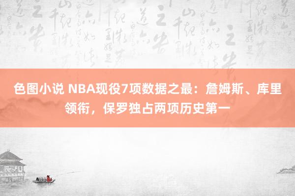 色图小说 NBA现役7项数据之最：詹姆斯、库里领衔，保罗独占两项历史第一