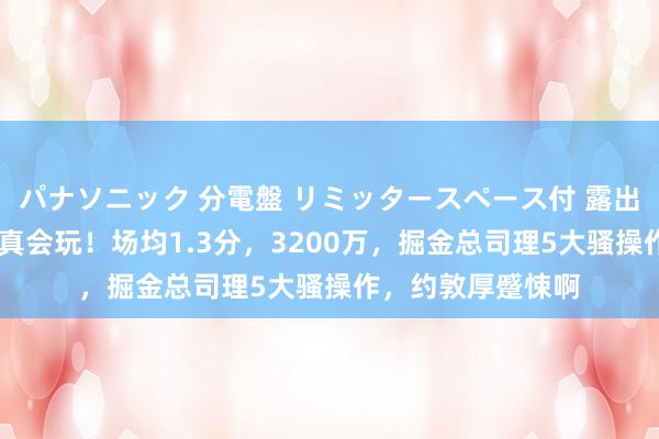 パナソニック 分電盤 リミッタースペース付 露出・半埋込両用形 真会玩！场均1.3分，3200万，掘金总司理5大骚操作，约敦厚蹙悚啊