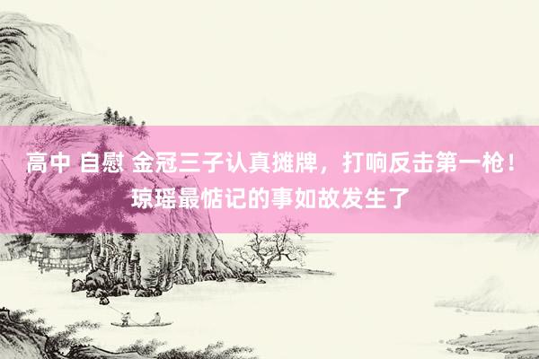 高中 自慰 金冠三子认真摊牌，打响反击第一枪！琼瑶最惦记的事如故发生了