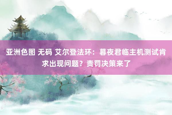 亚洲色图 无码 艾尔登法环：暮夜君临主机测试肯求出现问题？责罚决策来了