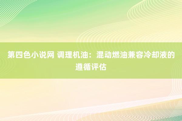 第四色小说网 调理机油：混动燃油兼容冷却液的遵循评估