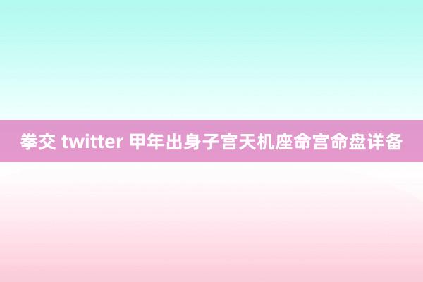 拳交 twitter 甲年出身子宫天机座命宫命盘详备