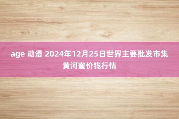 age 动漫 2024年12月25日世界主要批发市集黄河蜜价钱行情