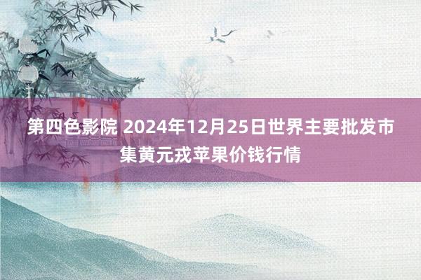 第四色影院 2024年12月25日世界主要批发市集黄元戎苹果价钱行情