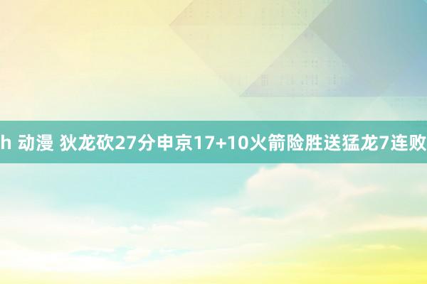 h 动漫 狄龙砍27分申京17+10火箭险胜送猛龙7连败