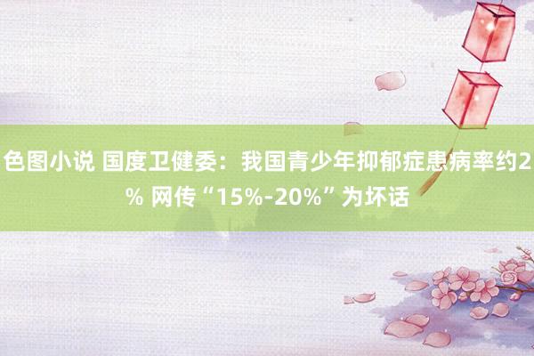 色图小说 国度卫健委：我国青少年抑郁症患病率约2% 网传“15%-20%”为坏话