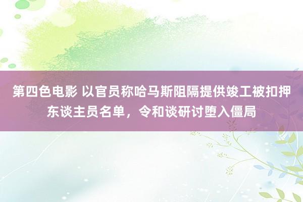 第四色电影 以官员称哈马斯阻隔提供竣工被扣押东谈主员名单，令和谈研讨堕入僵局