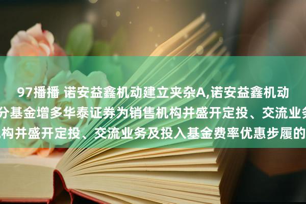 97播播 诺安益鑫机动建立夹杂A，诺安益鑫机动建立夹杂C: 对于旗下部分基金增多华泰证券为销售机构并盛开定投、交流业务及投入基金费率优惠步履的公告