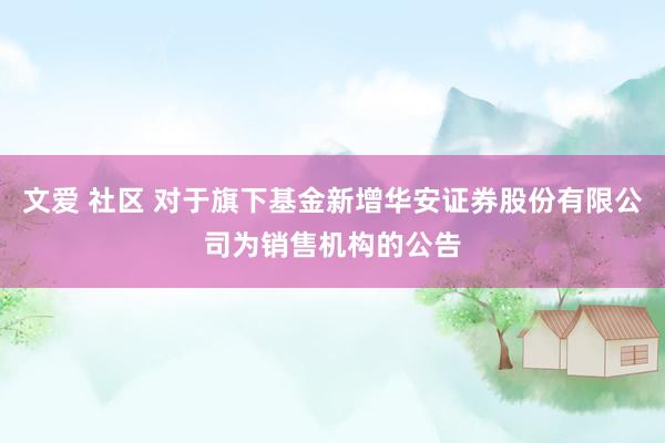 文爱 社区 对于旗下基金新增华安证券股份有限公司为销售机构的公告