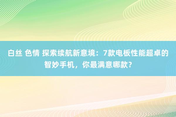 白丝 色情 探索续航新意境：7款电板性能超卓的智妙手机，你最满意哪款？