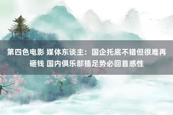 第四色电影 媒体东谈主：国企托底不错但很难再砸钱 国内俱乐部插足势必回首感性