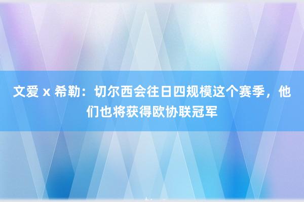 文爱 x 希勒：切尔西会往日四规模这个赛季，他们也将获得欧协联冠军