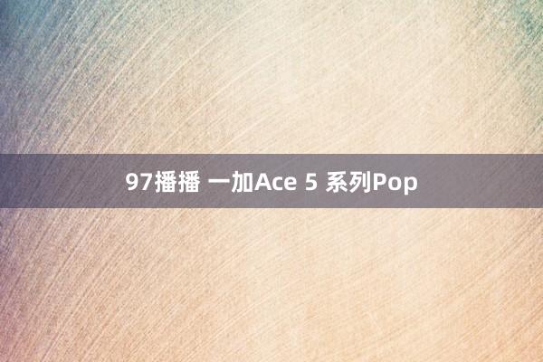 97播播 一加Ace 5 系列Pop