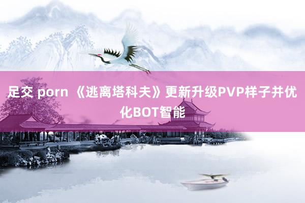 足交 porn 《逃离塔科夫》更新升级PVP样子并优化BOT智能