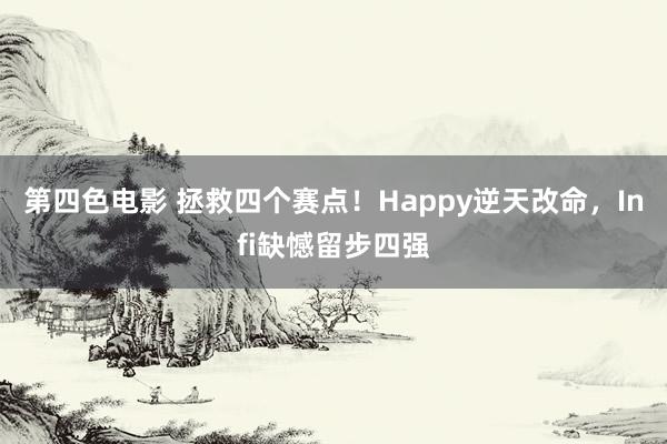 第四色电影 拯救四个赛点！Happy逆天改命，Infi缺憾留步四强