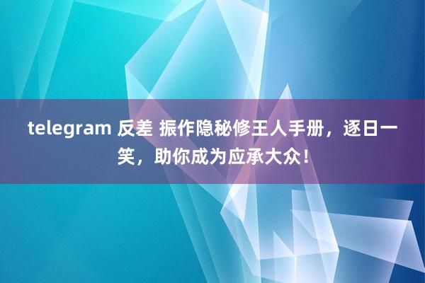 telegram 反差 振作隐秘修王人手册，逐日一笑，助你成为应承大众！