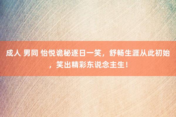 成人 男同 怡悦诡秘逐日一笑，舒畅生涯从此初始，笑出精彩东说念主生！